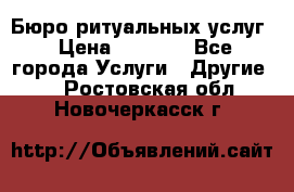 Бюро ритуальных услуг › Цена ­ 3 000 - Все города Услуги » Другие   . Ростовская обл.,Новочеркасск г.